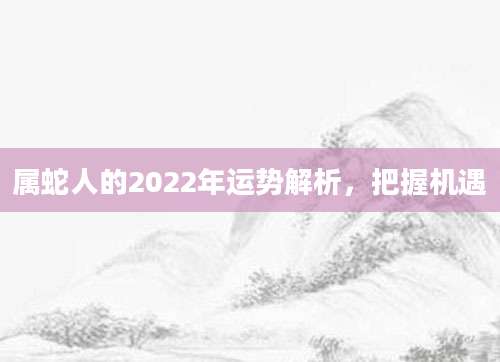 属蛇人的2022年运势解析，把握机遇