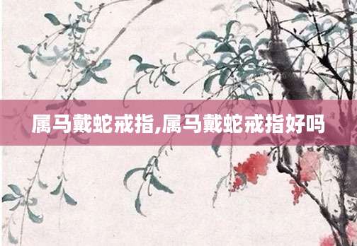 属马戴蛇戒指,属马戴蛇戒指好吗