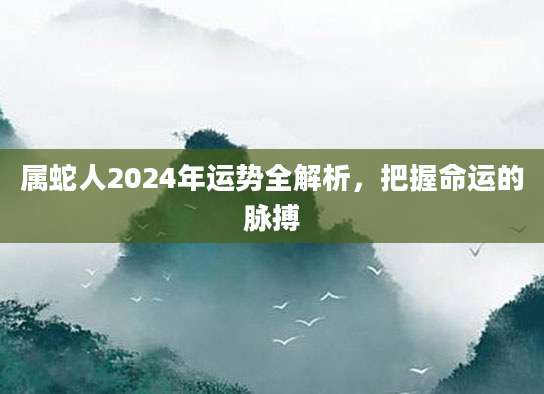 属蛇人2024年运势全解析，把握命运的脉搏