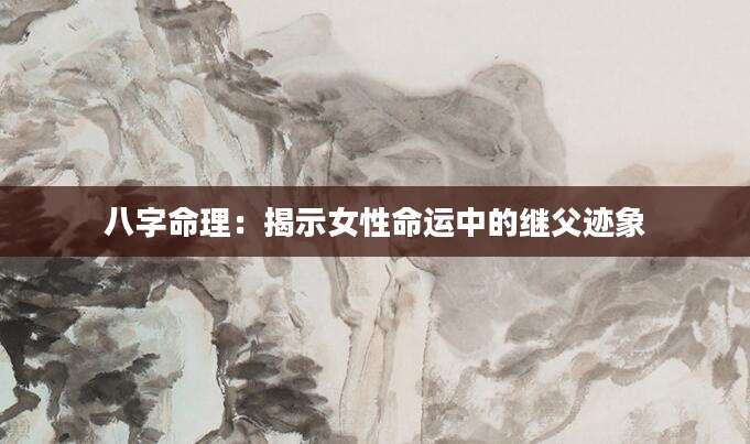 八字命理：揭示女性命运中的继父迹象