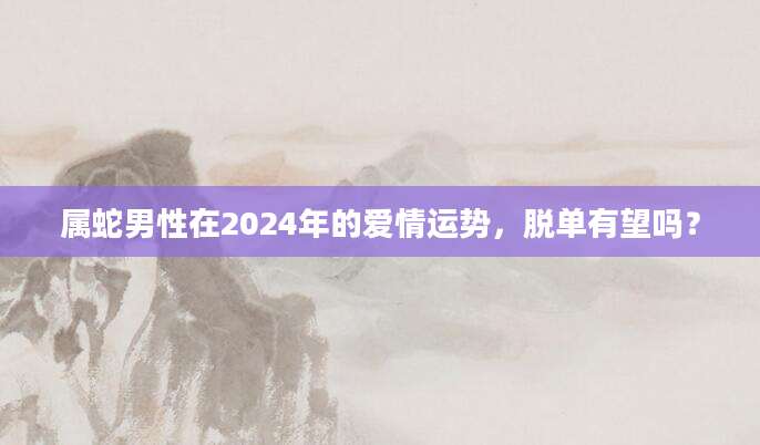 属蛇男性在2024年的爱情运势，脱单有望吗？