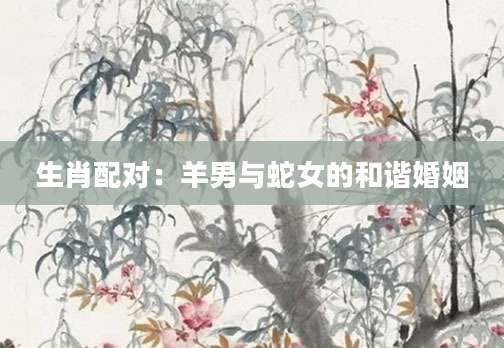 生肖配对：羊男与蛇女的和谐婚姻