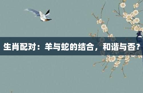 生肖配对：羊与蛇的结合，和谐与否？