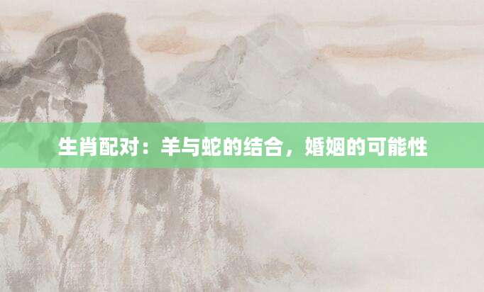 生肖配对：羊与蛇的结合，婚姻的可能性