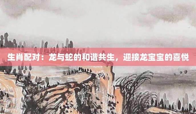 生肖配对：龙与蛇的和谐共生，迎接龙宝宝的喜悦