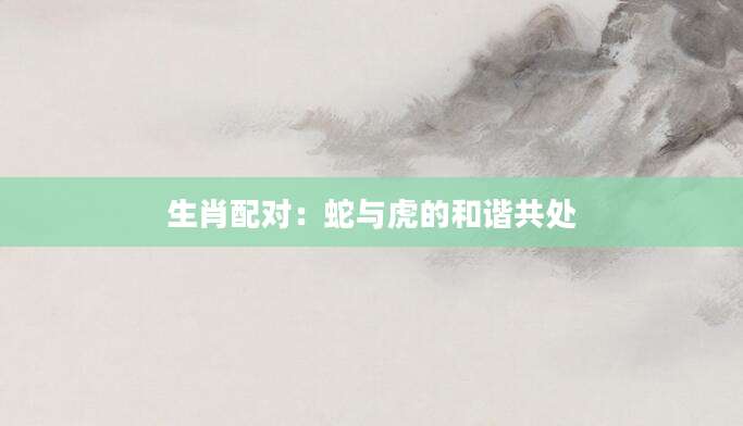 生肖配对：蛇与虎的和谐共处