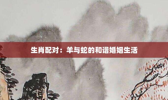 生肖配对：羊与蛇的和谐婚姻生活