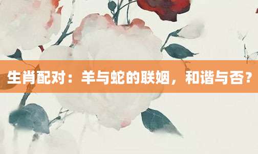 生肖配对：羊与蛇的联姻，和谐与否？