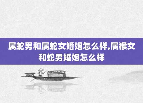 属蛇男和属蛇女婚姻怎么样,属猴女和蛇男婚姻怎么样
