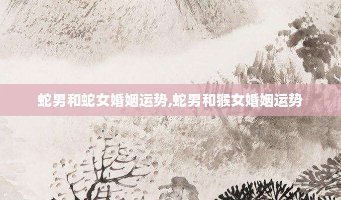 蛇男和蛇女婚姻运势,蛇男和猴女婚姻运势