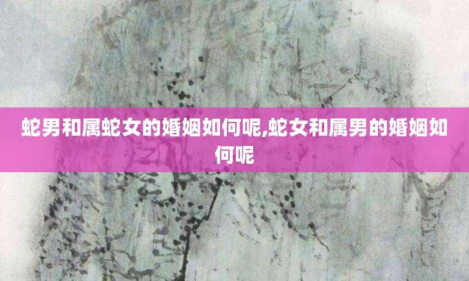 蛇男和属蛇女的婚姻如何呢,蛇女和属男的婚姻如何呢