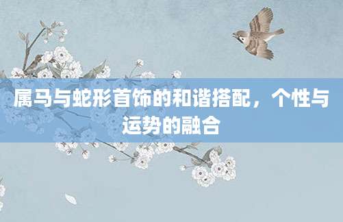 属马与蛇形首饰的和谐搭配，个性与运势的融合