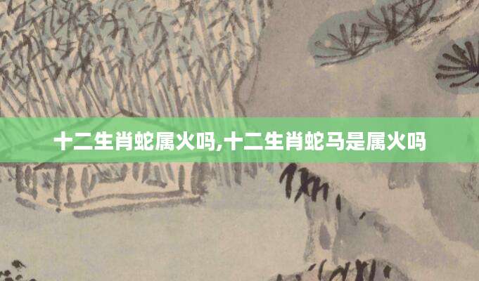 十二生肖蛇属火吗,十二生肖蛇马是属火吗