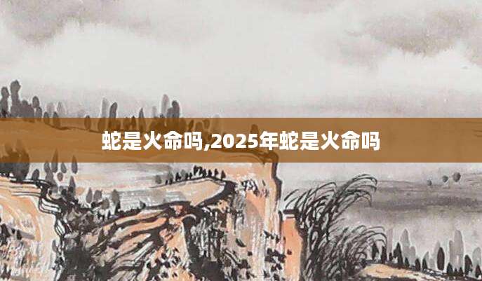 蛇是火命吗,2025年蛇是火命吗