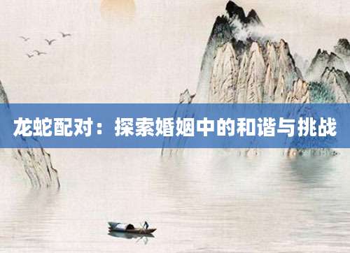 龙蛇配对：探索婚姻中的和谐与挑战
