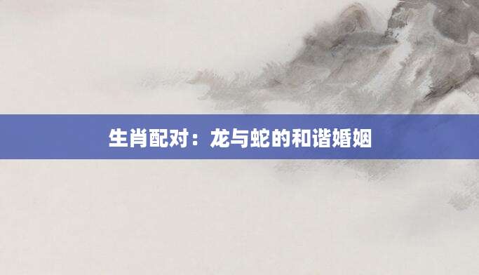 生肖配对：龙与蛇的和谐婚姻