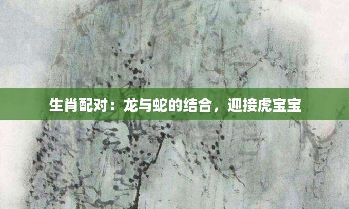 生肖配对：龙与蛇的结合，迎接虎宝宝