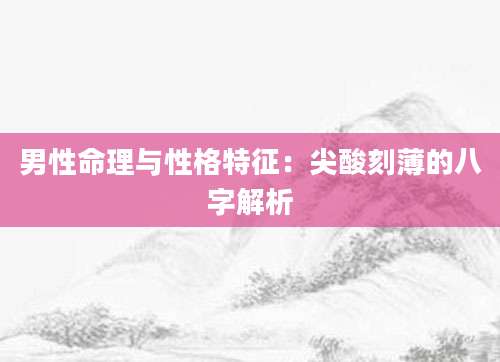 男性命理与性格特征：尖酸刻薄的八字解析