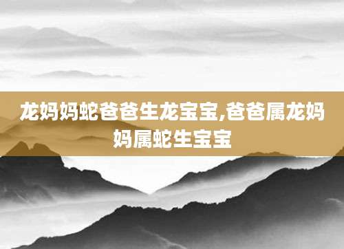 龙妈妈蛇爸爸生龙宝宝,爸爸属龙妈妈属蛇生宝宝