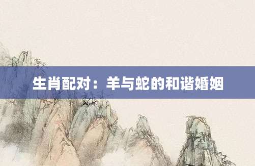 生肖配对：羊与蛇的和谐婚姻