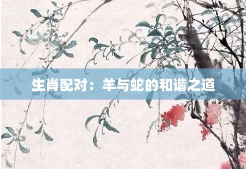 生肖配对：羊与蛇的和谐之道