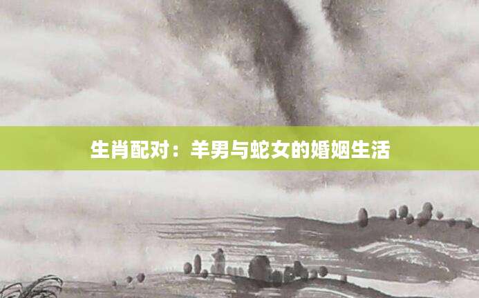 生肖配对：羊男与蛇女的婚姻生活