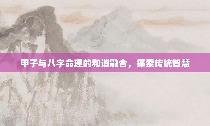 甲子与八字命理的和谐融合，探索传统智慧
