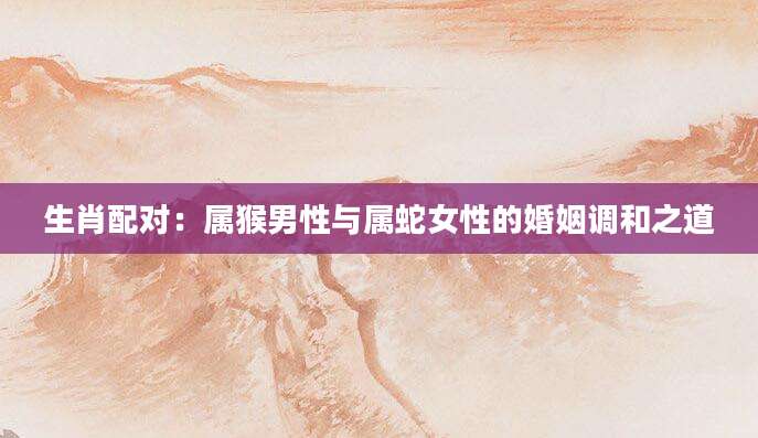 生肖配对：属猴男性与属蛇女性的婚姻调和之道