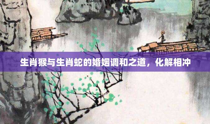 生肖猴与生肖蛇的婚姻调和之道，化解相冲