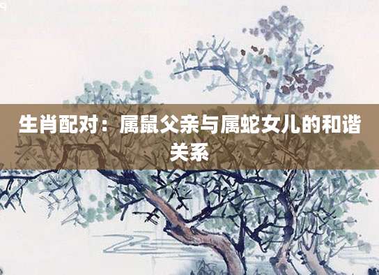 生肖配对：属鼠父亲与属蛇女儿的和谐关系