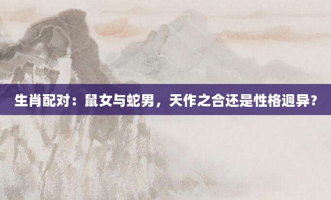 生肖配对：鼠女与蛇男，天作之合还是性格迥异？
