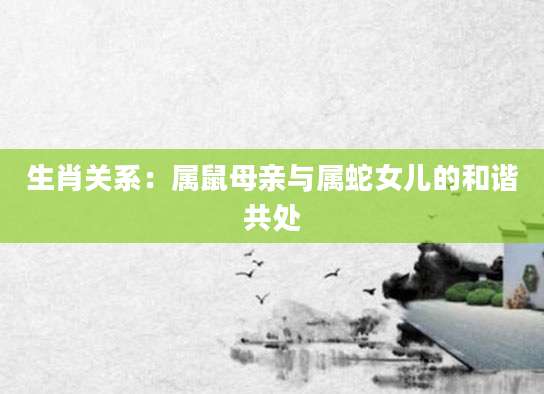 生肖关系：属鼠母亲与属蛇女儿的和谐共处