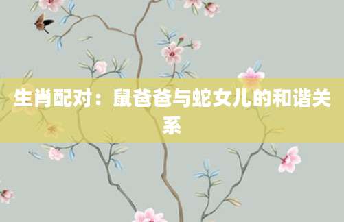 生肖配对：鼠爸爸与蛇女儿的和谐关系