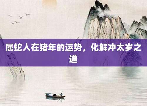 属蛇人在猪年的运势，化解冲太岁之道