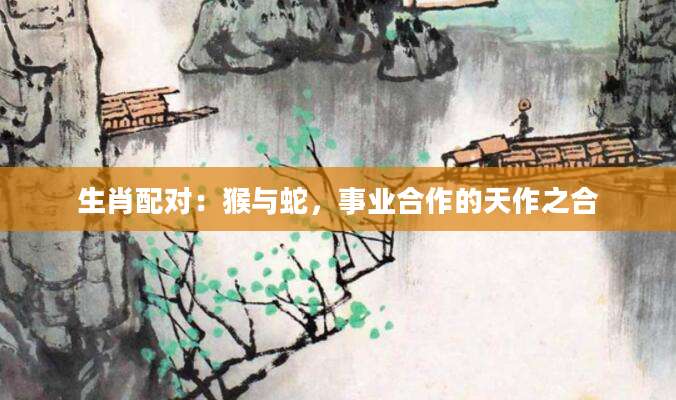生肖配对：猴与蛇，事业合作的天作之合