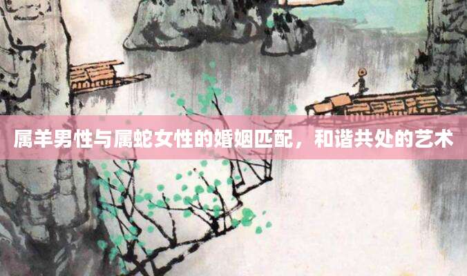 属羊男性与属蛇女性的婚姻匹配，和谐共处的艺术