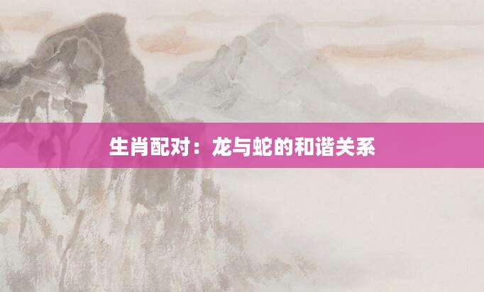 生肖配对：龙与蛇的和谐关系