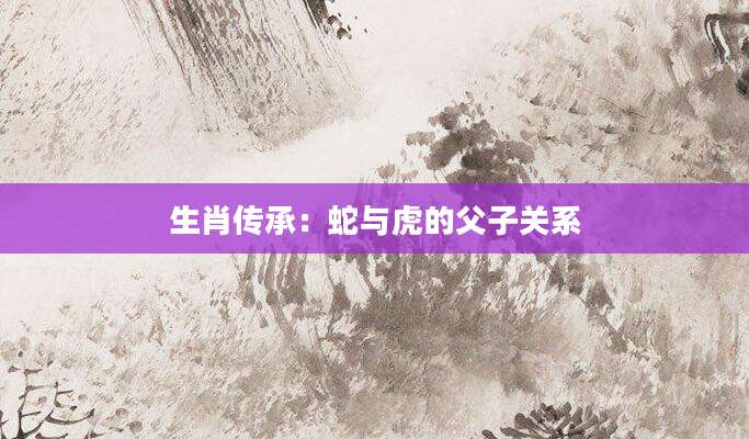 生肖传承：蛇与虎的父子关系