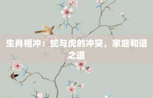生肖相冲：蛇与虎的冲突，家庭和谐之道
