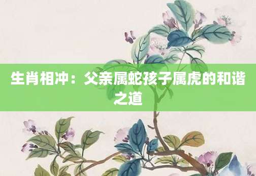 生肖相冲：父亲属蛇孩子属虎的和谐之道