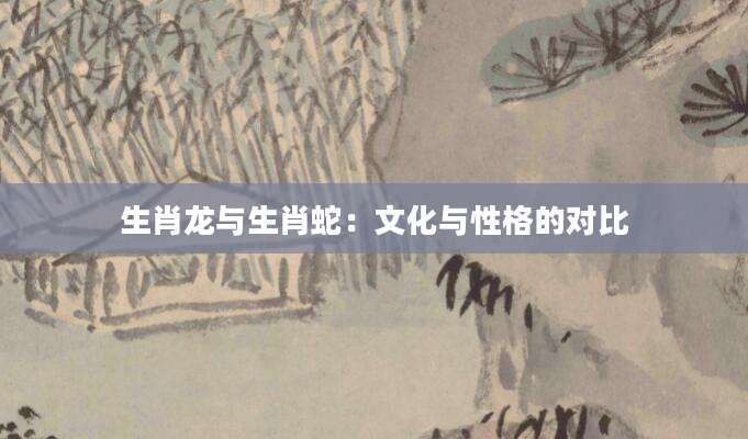 生肖龙与生肖蛇：文化与性格的对比