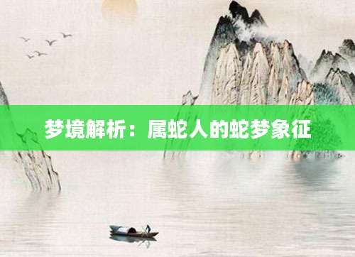 梦境解析：属蛇人的蛇梦象征
