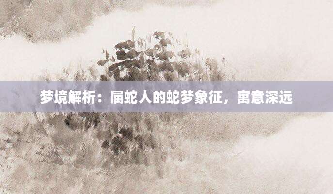 梦境解析：属蛇人的蛇梦象征，寓意深远