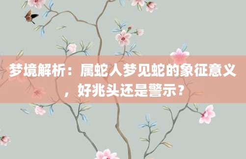 梦境解析：属蛇人梦见蛇的象征意义，好兆头还是警示？