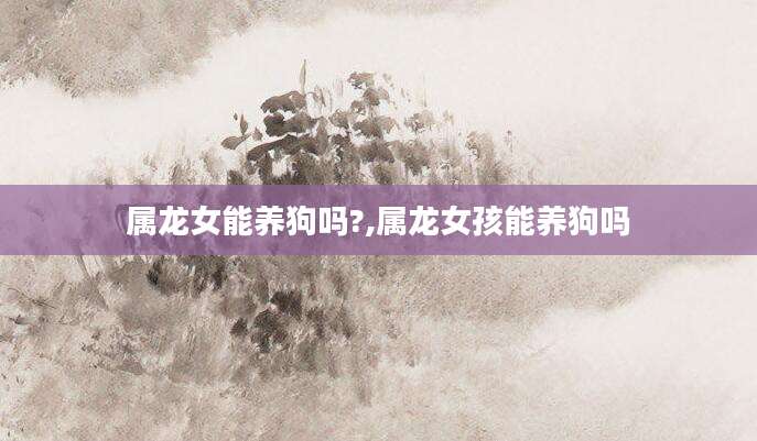 属龙女能养狗吗?,属龙女孩能养狗吗