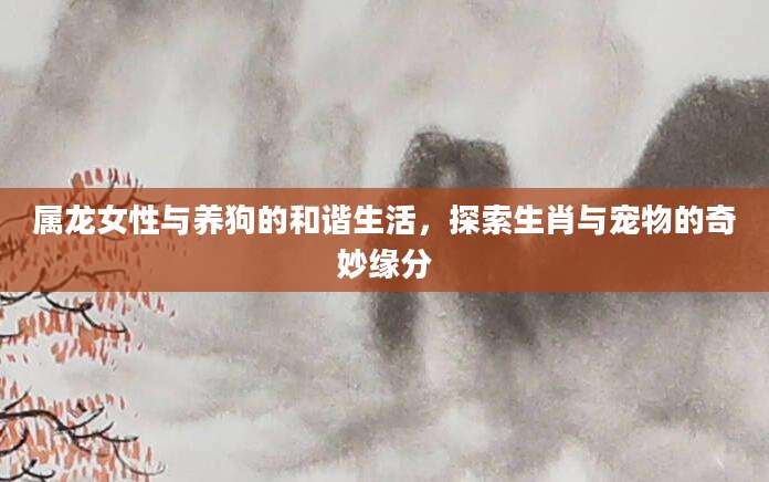 属龙女性与养狗的和谐生活，探索生肖与宠物的奇妙缘分