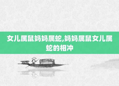 女儿属鼠妈妈属蛇,妈妈属鼠女儿属蛇的相冲