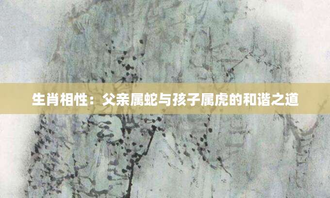 生肖相性：父亲属蛇与孩子属虎的和谐之道