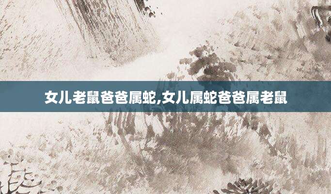 女儿老鼠爸爸属蛇,女儿属蛇爸爸属老鼠