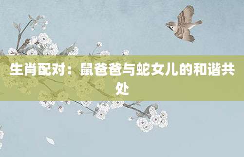 生肖配对：鼠爸爸与蛇女儿的和谐共处